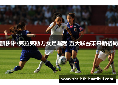 凯伊琳·克拉克助力女足崛起 五大联赛未来新格局