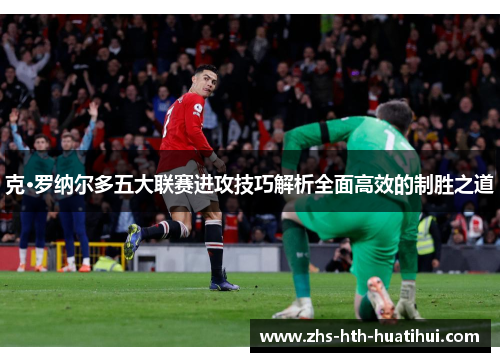 克·罗纳尔多五大联赛进攻技巧解析全面高效的制胜之道