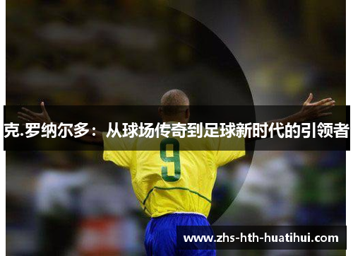 克.罗纳尔多：从球场传奇到足球新时代的引领者