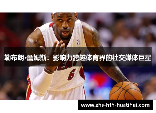 勒布朗·詹姆斯：影响力跨越体育界的社交媒体巨星