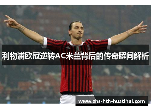 利物浦欧冠逆转AC米兰背后的传奇瞬间解析