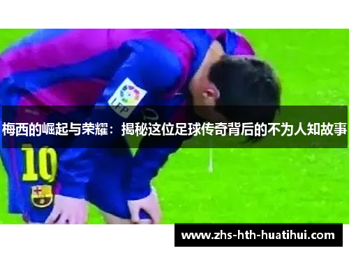 梅西的崛起与荣耀:揭秘这位足球传奇背后的不为人知故事